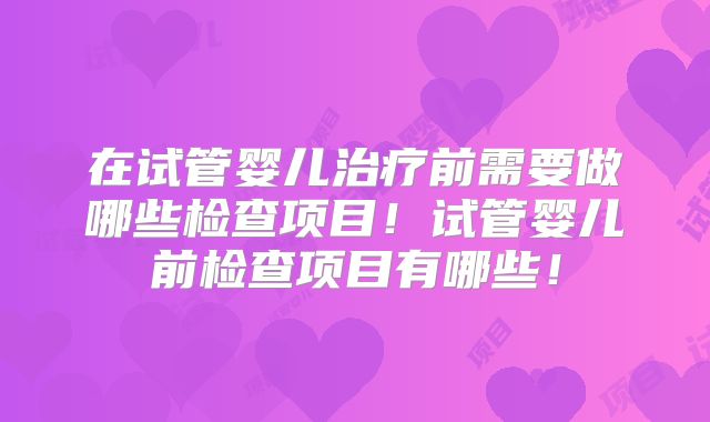 在试管婴儿治疗前需要做哪些检查项目！试管婴儿前检查项目有哪些！