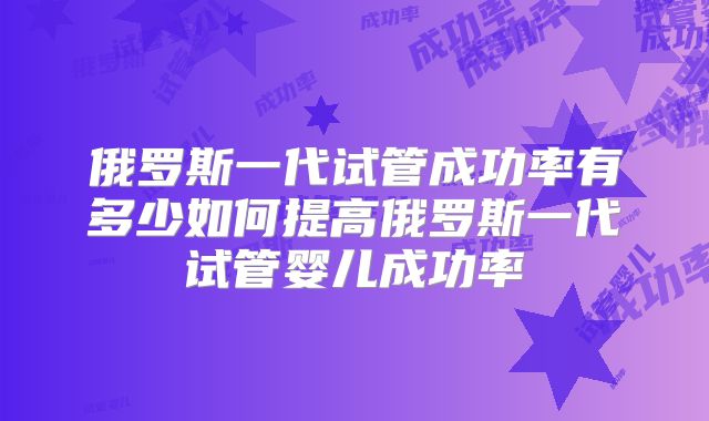 俄罗斯一代试管成功率有多少如何提高俄罗斯一代试管婴儿成功率