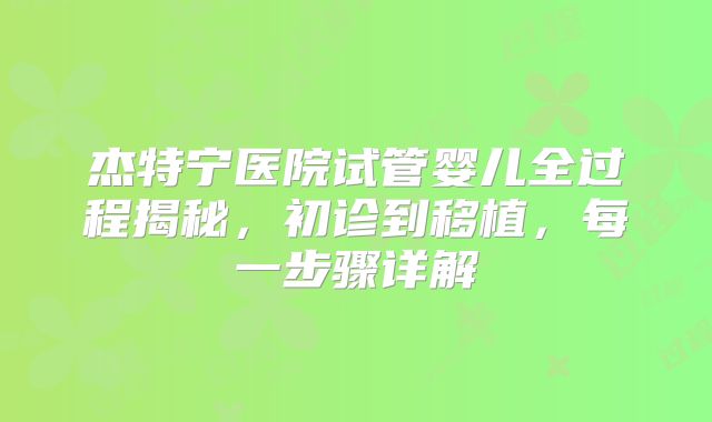 杰特宁医院试管婴儿全过程揭秘，初诊到移植，每一步骤详解