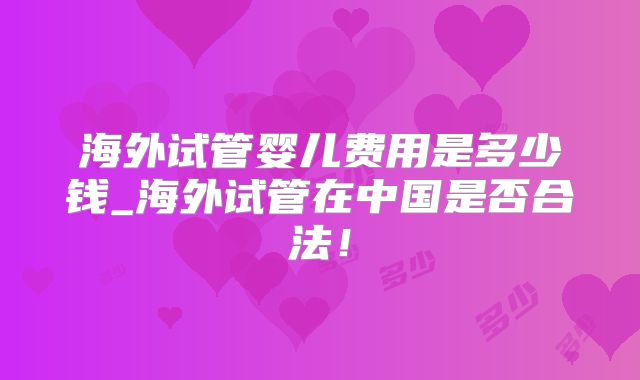 海外试管婴儿费用是多少钱_海外试管在中国是否合法!