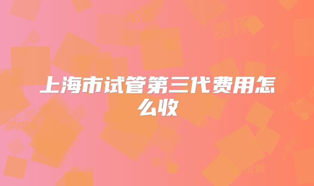 上海市试管第三代费用怎么收