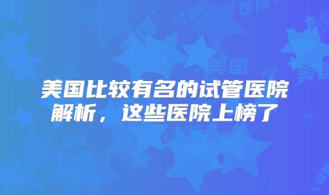 美国比较有名的试管医院解析，这些医院上榜了