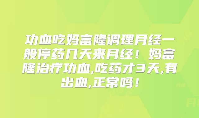 功血吃妈富隆调理月经一般停药几天来月经!妈富隆治疗功血,吃药才3天,有出血,正常吗!