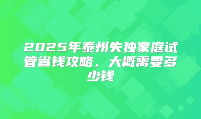 2025年泰州失独家庭试管省钱攻略，大概需要多少钱