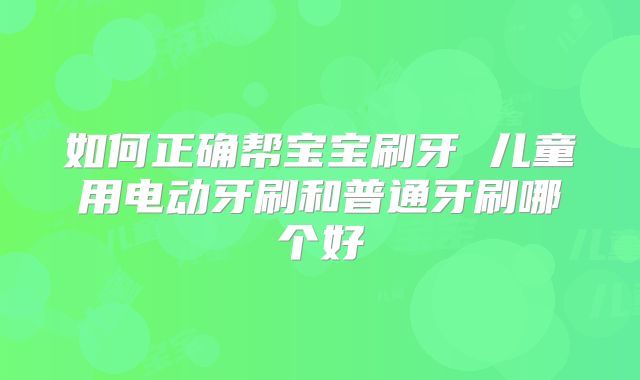 如何正确帮宝宝刷牙 儿童用电动牙刷和普通牙刷哪个好