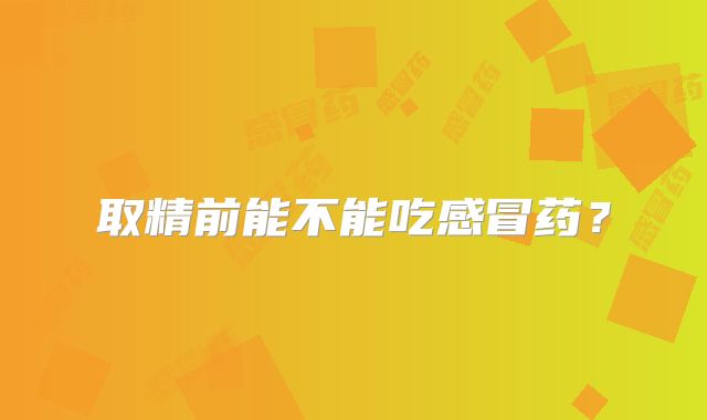 取精前能不能吃感冒药？