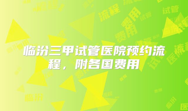 临汾三甲试管医院预约流程，附各国费用