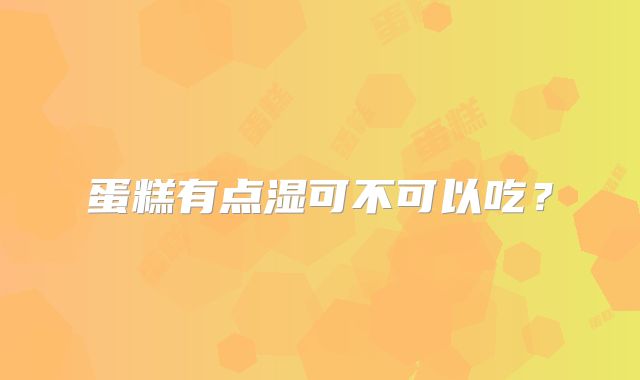 蛋糕有点湿可不可以吃?