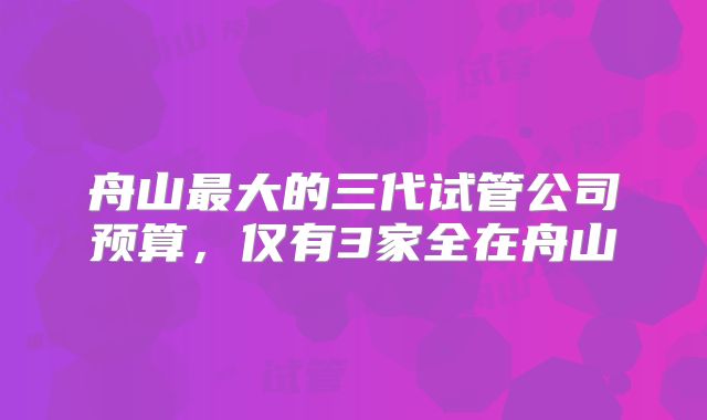 舟山最大的三代试管公司预算,仅有3家全在舟山