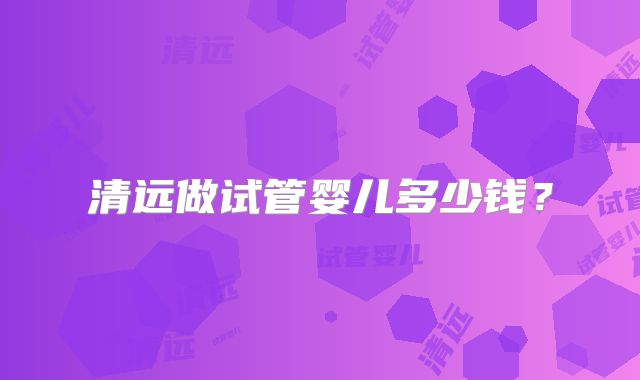 清远做试管婴儿多少钱?