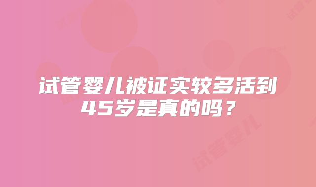 试管婴儿被证实较多活到45岁是真的吗？
