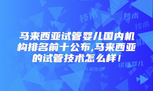 马来西亚试管婴儿国内机构排名前十公布,马来西亚的试管技术怎么样！