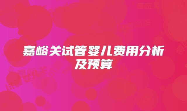 嘉峪关试管婴儿费用分析及预算