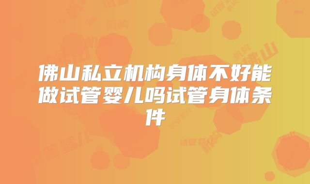 佛山私立机构身体不好能做试管婴儿吗试管身体条件