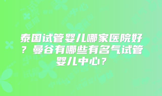 泰国试管婴儿哪家医院好?曼谷有哪些有名气试管婴儿中心?