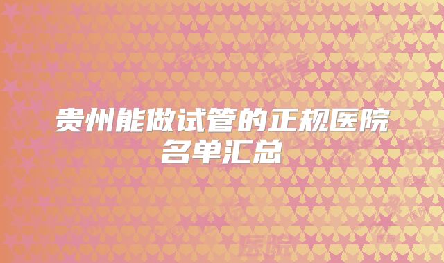 贵州能做试管的正规医院名单汇总