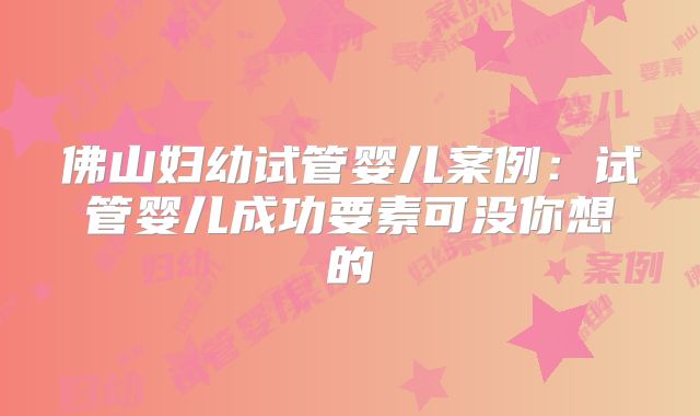 佛山妇幼试管婴儿案例：试管婴儿成功要素可没你想的