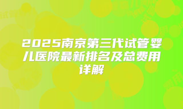 2025南京第三代试管婴儿医院最新排名及总费用详解