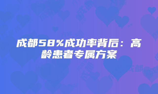 成都58%成功率背后：高龄患者专属方案