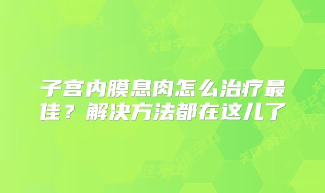 子宫内膜息肉怎么治疗最佳？解决方法都在这儿了