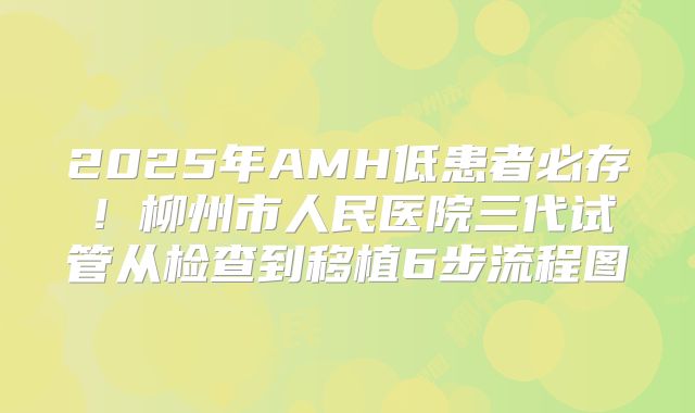 2025年AMH低患者必存！柳州市人民医院三代试管从检查到移植6步流程图