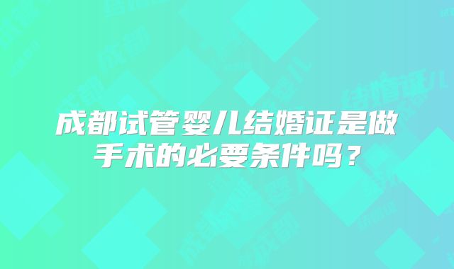 成都试管婴儿结婚证是做手术的必要条件吗？