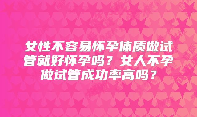 女性不容易怀孕体质做试管就好怀孕吗？女人不孕做试管成功率高吗？
