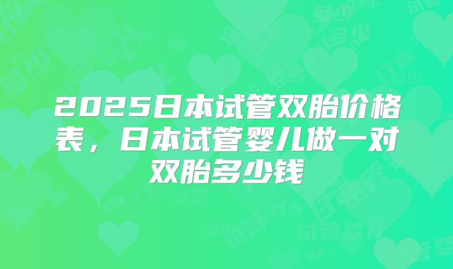 2025日本试管双胎价格表,日本试管婴儿做一对双胎多少钱