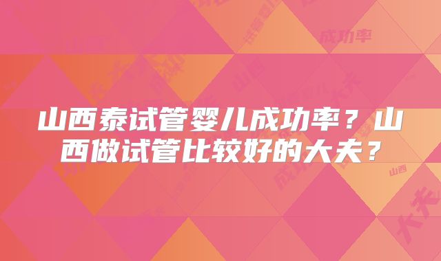 山西泰试管婴儿成功率？山西做试管比较好的大夫？