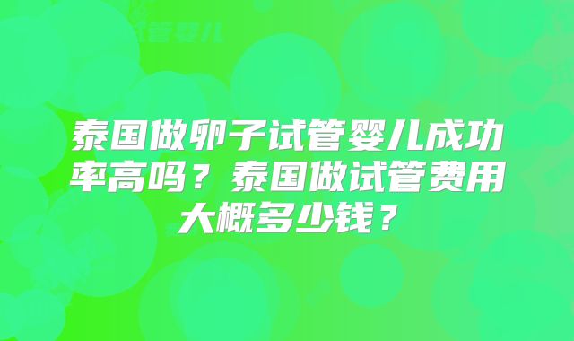 泰国做卵子试管婴儿成功率高吗?泰国做试管费用大概多少钱?