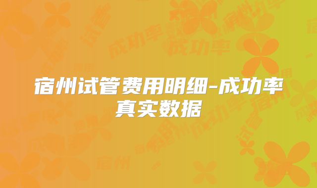 宿州试管费用明细-成功率真实数据