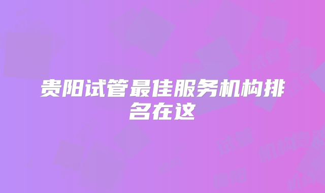 贵阳试管最佳服务机构排名在这