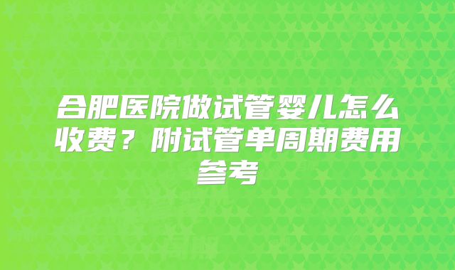 合肥医院做试管婴儿怎么收费？附试管单周期费用参考