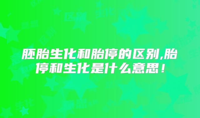 胚胎生化和胎停的区别,胎停和生化是什么意思！