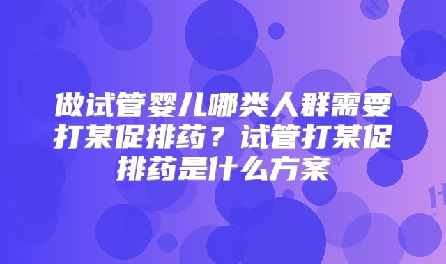 做试管婴儿哪类人群需要打某促排药？试管打某促排药是什么方案