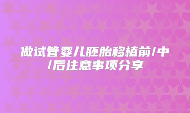 做试管婴儿胚胎移植前/中/后注意事项分享