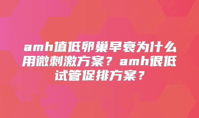 amh值低卵巢早衰为什么用微刺激方案？amh很低试管促排方案？
