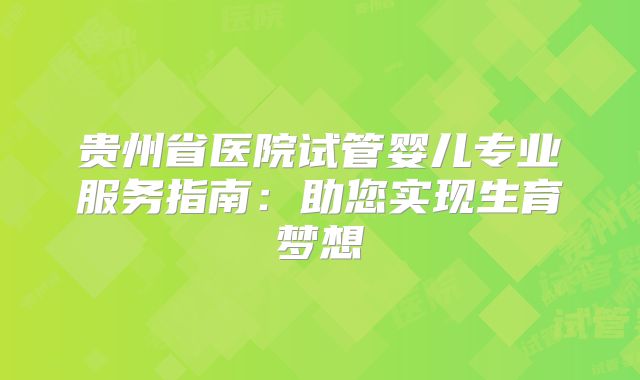 贵州省医院试管婴儿专业服务指南：助您实现生育梦想