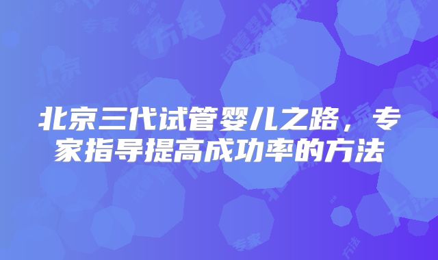 北京三代试管婴儿之路，专家指导提高成功率的方法