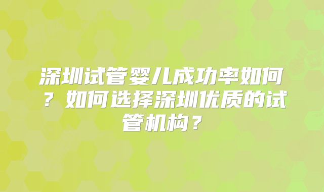 深圳试管婴儿成功率如何？如何选择深圳优质的试管机构？