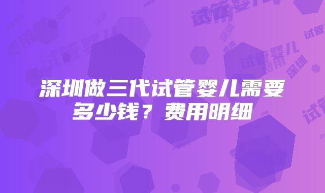 深圳做三代试管婴儿需要多少钱？费用明细