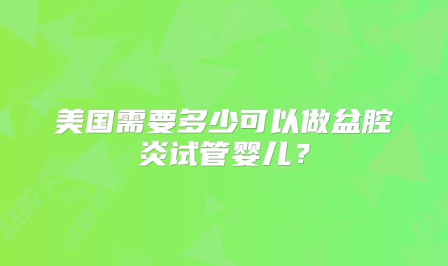 美国需要多少可以做盆腔炎试管婴儿？