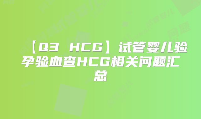【Q3 HCG】试管婴儿验孕验血查HCG相关问题汇总
