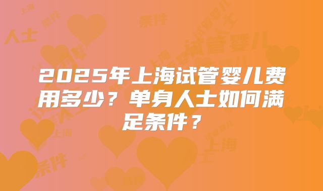 2025年上海试管婴儿费用多少？单身人士如何满足条件？