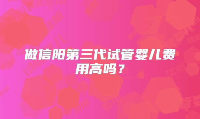 做信阳第三代试管婴儿费用高吗？
