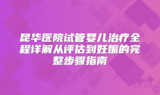 昆华医院试管婴儿治疗全程详解从评估到妊娠的完整步骤指南