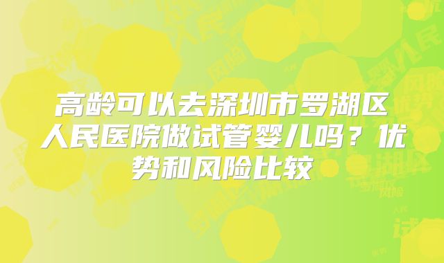 高龄可以去深圳市罗湖区人民医院做试管婴儿吗？优势和风险比较