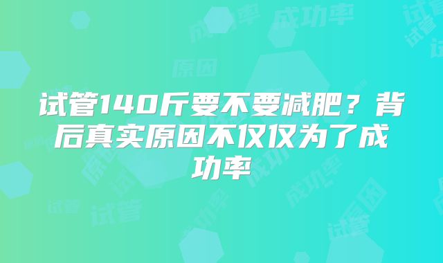 试管140斤要不要减肥？背后真实原因不仅仅为了成功率