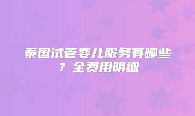 泰国试管婴儿服务有哪些？全费用明细