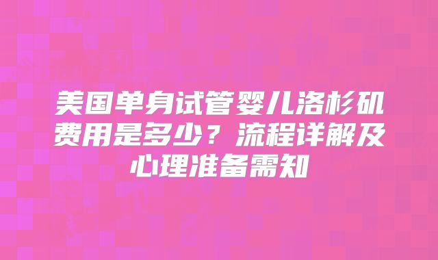 美国单身试管婴儿洛杉矶费用是多少？流程详解及心理准备需知
